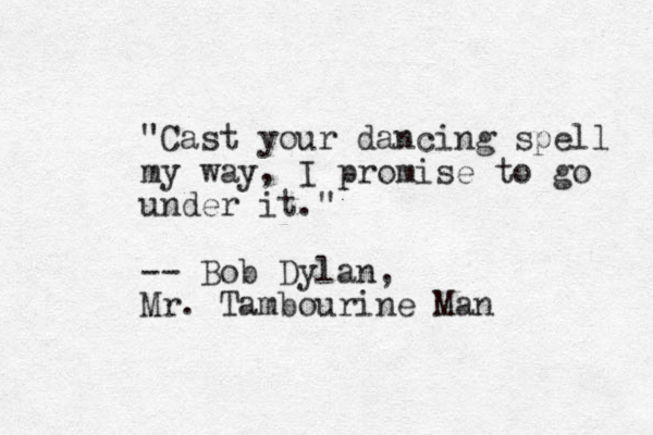 "Cast your dancing spell my way, I promise to go under it." -- Bob Dylan, Mr. Tambourine Man 