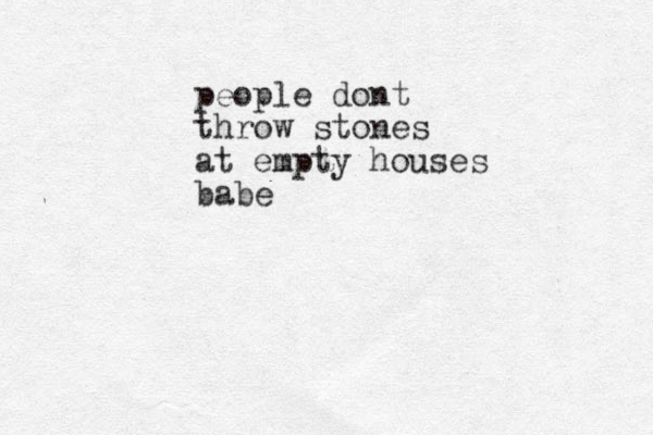 people dont throw stones at empty houses babe