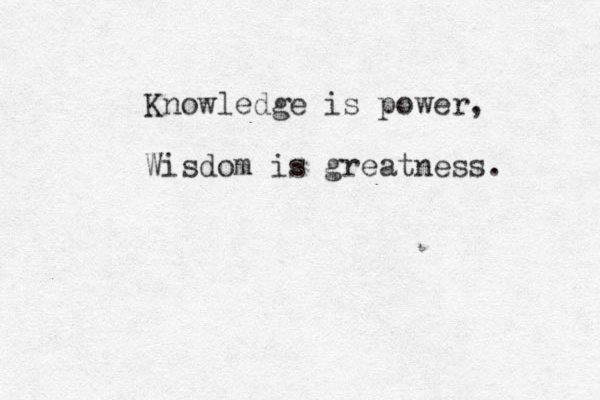 Knowledge is power, Wisdom is greatness.