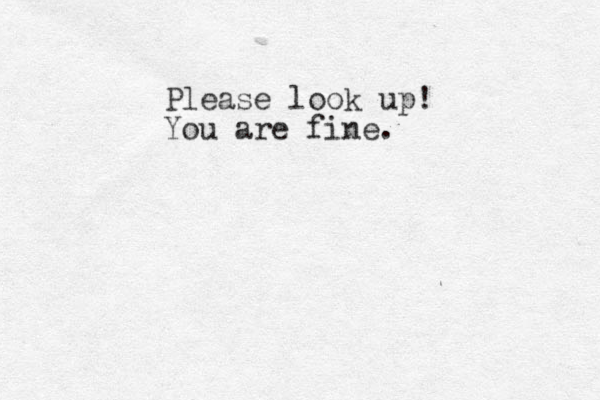 Please look up! You are fine. 