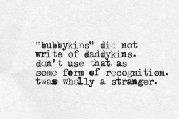 "bubbykins" did not write of daddykins. don't use that as some form of recognition. twas wholly a stranger. 
