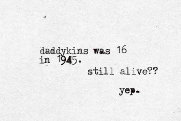 daddykins was 16 in 1945. still alive?? yep.
