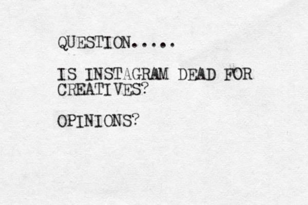 QUESTION..... IS INSTAGRAM DEAD FOR CREATIVES? OPINIONS?