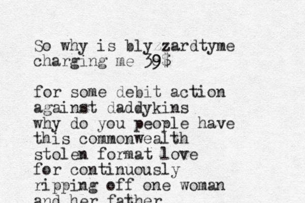 So why is blyzzardtyme charging me 38 9 9$ for some debit action against daddykins why do you people have this commonwealth stolen format love for continuously ripping off one woman and her father