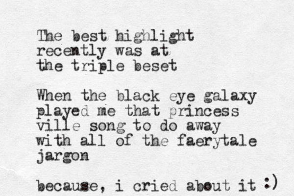 The best highlight recently was at the triple beset When the black eye galaxy played me that princess ville song to do away with all of the faerytale jargon because, i cried about it :) 