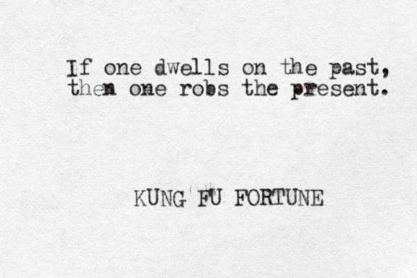 If one dwells on the past, then one robs the present. KUNG FU FORTUNE