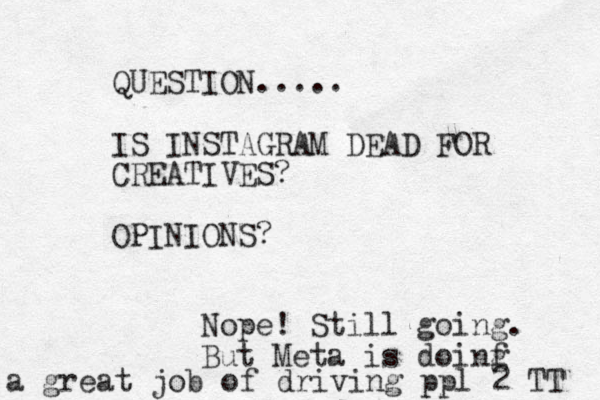 QUESTION..... IS INSTAGRAM DEAD FOR CREATIVES? OPINIONS? Nope! Still going. But Meta is doinf g a great job of driving ppl 2 TT 