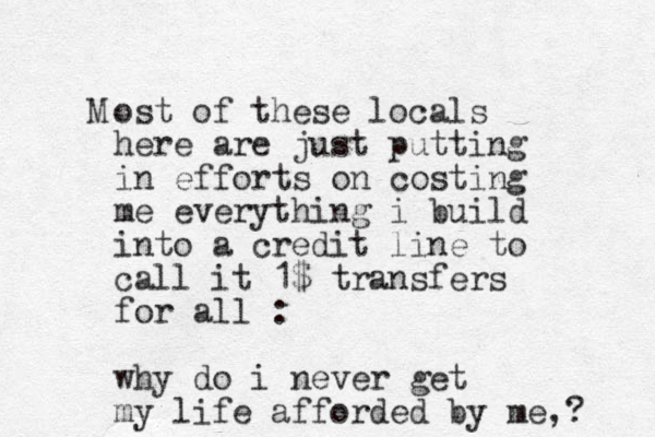 M ost of these locals here are just putting in efforts on costing me everything i build into a credit line to call it 1$ transfers for all : why do i never get my life afforded by me,? 