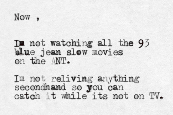 Now , Im not watching all the blue jean slow movies on the ANT. Im not reliving anything secondhand so you can catch it while its not on TV. 93 