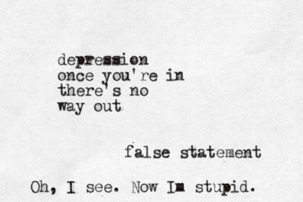 depression once you're in there's no way out false statement Oh, I see. Now Im stupid. 