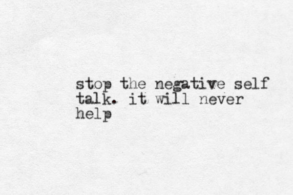 stop the negative self talk. it will never help