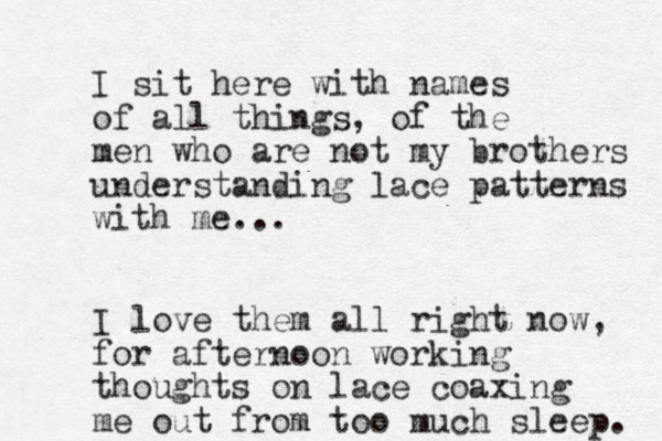 I sit here with names of all things, of the men who are not my brothers understanding lace patterns with me... I love them all right now, for afternoon working thoughts on lace coaxing me out from too much sleep. 