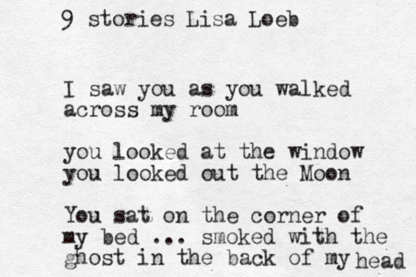 I sa w you as you walked across my room you looked at the window you looked out the Moon You sat on the corner of my bed ... smoked with the ghost in the back of my head 9 stories Lisa Loeb 