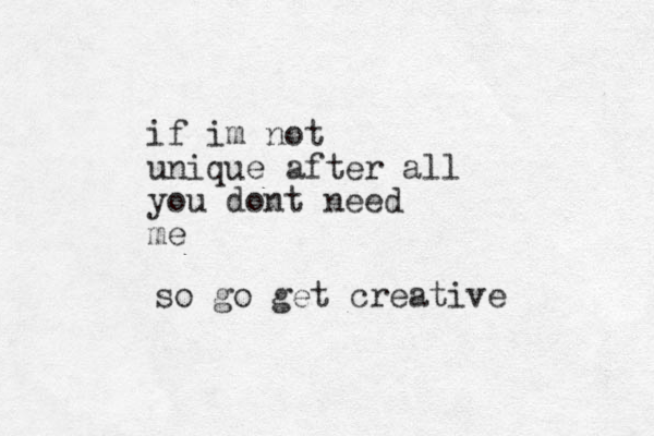 if im not unique after all you dont need me so go get creative