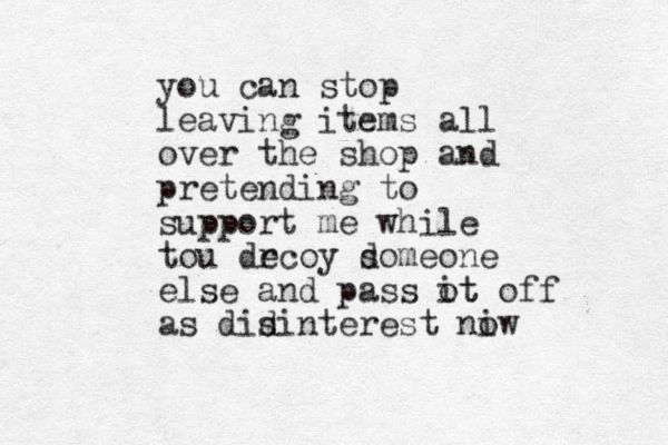 you can stop leaving items all over the shop and pretending to support me while tou drcoy domeone e s else and pass ot it off as didinterest niw o s