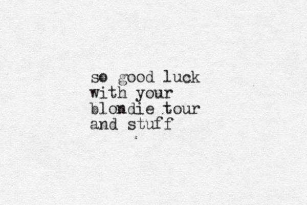 so good luck with your blondie tour and stuff