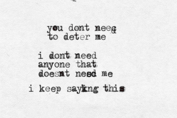 you dont neec to deter me d i dont need anyone that doesnt nesc me ed i keep saykng i this