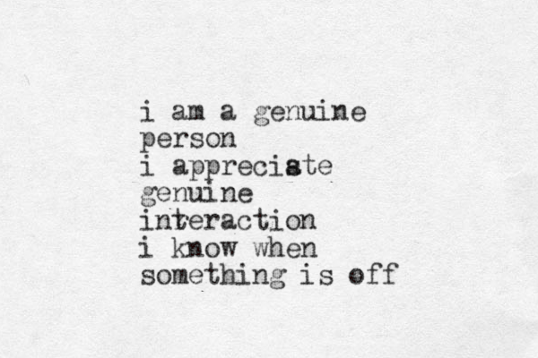 i am a genuine person i appreciste a genuine inr teraction i know when something is off