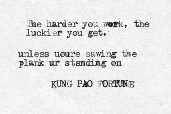 The harder you work, the luckier you get. KUNG PAO FORTUNE unless uoure sawing the plank ur stsnding on
