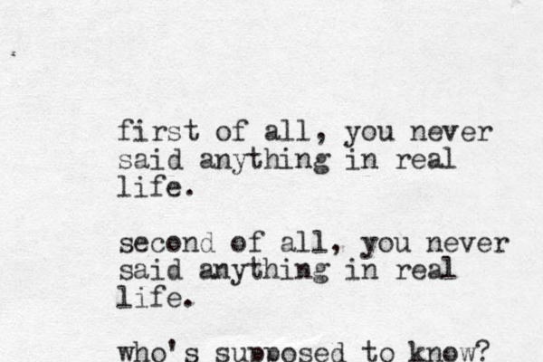 first of all, you never said anything in real life. second of all, you never said anything in real life. who's supposed to know? 