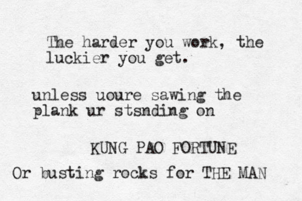 The harder you work, the luckier you get. KUNG PAO FORTUNE unless uoure sawing the plank ur stsnding on Or busting rocks for THE MAN 