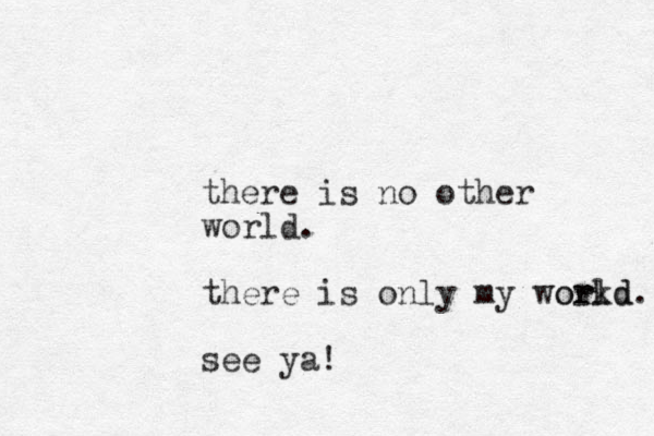 there is no other world. there is only my workd orld. see ya! 