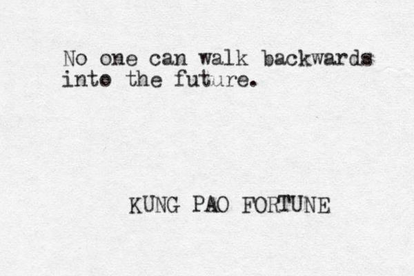 No one can walk backwards into the future. KUNG PAO FORTUNE 