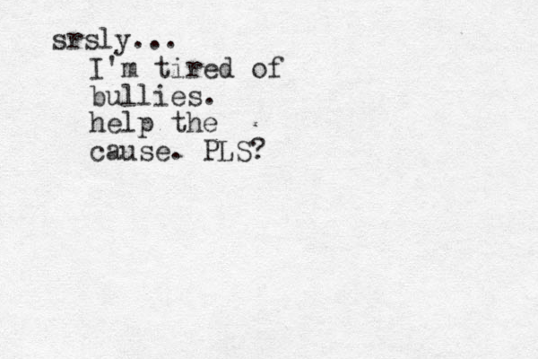 srsly... I'm tired of bullies. help the cause. PLS?