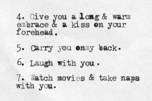 4. Give you a long & warm embrace & a kiss on your forehead 5. Carry you onmy back 6. Laugh with you ... 7. Watch movies & take napa s with you.