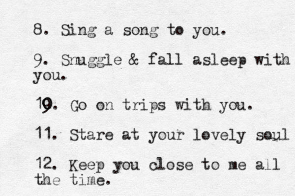 8. Sing a song to you. 9. Snuggle & fall asleep with you. 19 0 0. Go on trips with you. 11. Stare at your lovely soul 12. Keep you close to me all the time.