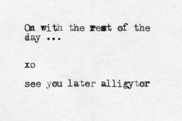 On with the rest of the day ... xo see you later alligytor 