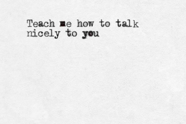 Teach me how to talk nicely to you 
