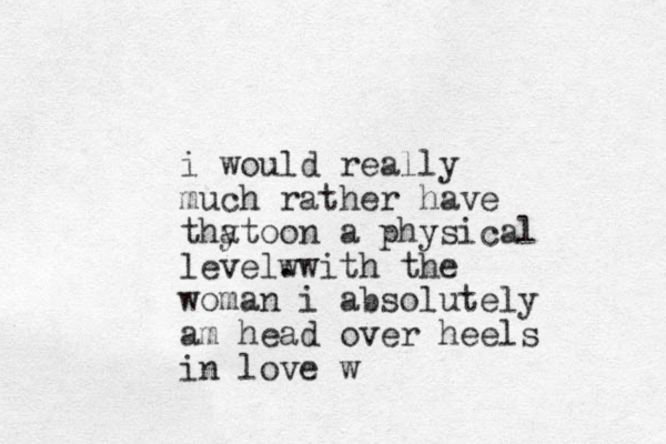 i would really much rather have thy o at on a physical level. wwith the woman i absolutely am head over heels in love w