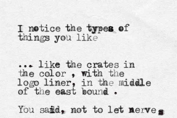 I notice the typea s s of things you like ... like the crates in the color , with the logo liner, in the middle of the east bound . You sad i id, not to let nerve s 