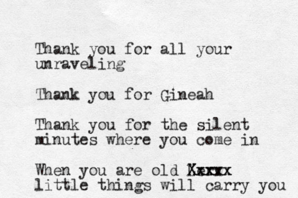 Thank you for all your unraveling Thank you for Gineah Thank you for the silent minutes where you come in When you are old Lerv Xxxxx Xxxxx little things will carry you 