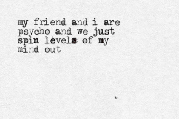 my friend and i are psycho and we just spin livels e e of my mind out