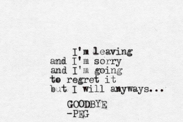 I'm leaving and I'm sorry and I'm going to regret it but I will anyways... GOODBYE -PEG