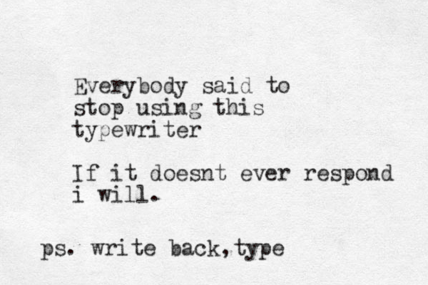 Everybody said to stop using this typewriter If it doesnt ever respond i will. ps. write back type ,