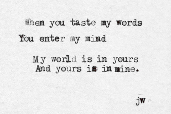 When you taste my words You enter my mind M y world is in yours And yours is in mine. jw 