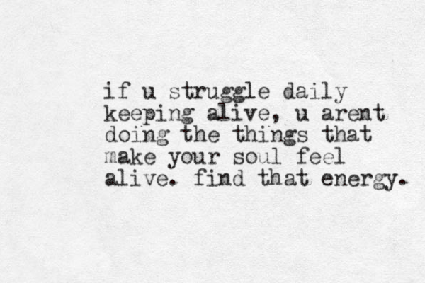 if u struggle daily keeping alive , u arent doing the things that make your soul feel alive. find that energy. 