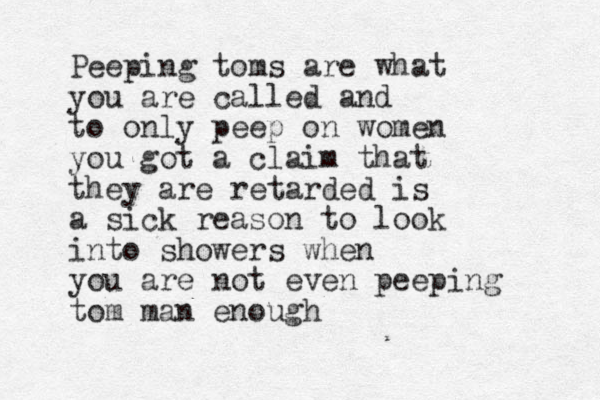 Peeping toms are what you are called and to only peep on women you got a claim that they are retarded is a sick reason to look into showers when you are not even peeping tom man enough 