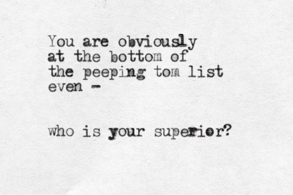 You are obviously at the bottom of the peeping tom list even - who is your superior? 