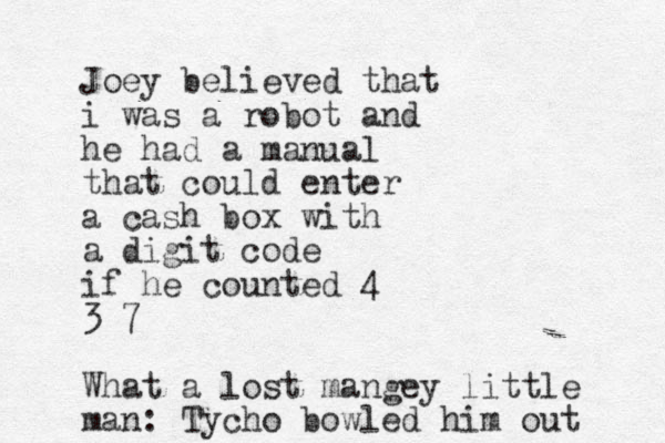 Joey believed that i was a robot and he had a manual that could enter a cash box with a digit code if he counted 4 3 7 What a lost mangey little man: Tycho bowled him out 