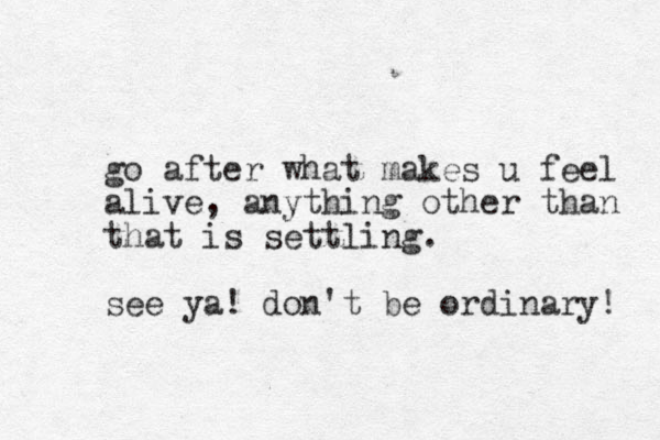 go after what makes u feel alive, anything other than that is settling. see ya! don't be ordinary! 