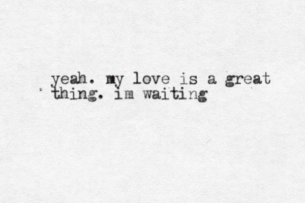 yeah. my love is a great thing. im waiting 