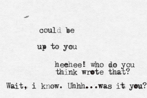 up to you could be heehee! who do you think wrote that? Wait, i know. Uhhh...was it you? 