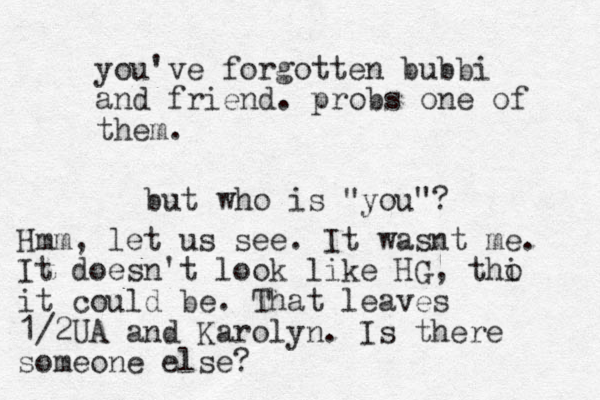 but who is "you"? Hmm, let us see. It wasnt me. It doesn't look like HG, thi o it could be. That leaves 1/2UA and Karolyn. Is there someone else? you've forgotten bubbi and friend. probs one of them.