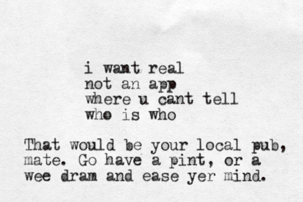 i want real not an app where u cant tell who is who That would be your local pub, mate. Go have a pint, or a wee dram and ease yer mind. 