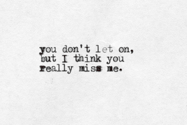 you don't let on, but I think you really miss me. 