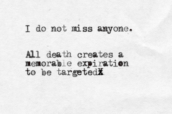 I do not miss anyone. All death creates a memorable expiration to be targetedz x X